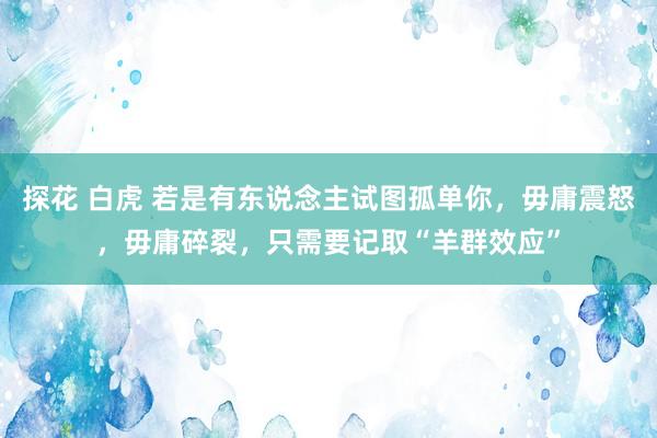 探花 白虎 若是有东说念主试图孤单你，毋庸震怒，毋庸碎裂，只需要记取“羊群效应”