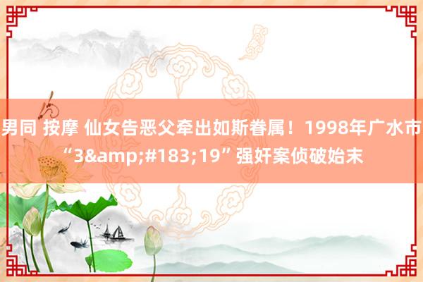 男同 按摩 仙女告恶父牵出如斯眷属！1998年广水市“3&#183;19”强奸案侦破始末