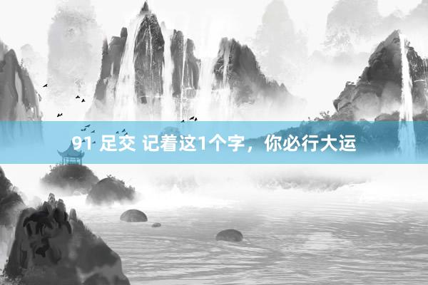 91 足交 记着这1个字，你必行大运