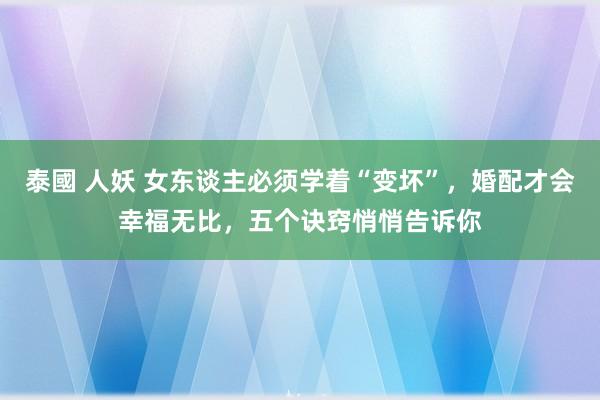 泰國 人妖 女东谈主必须学着“变坏”，婚配才会幸福无比，五个诀窍悄悄告诉你