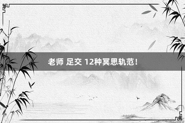 老师 足交 12种冥思轨范！