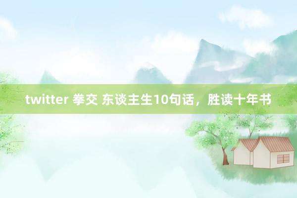 twitter 拳交 东谈主生10句话，胜读十年书
