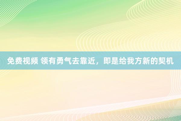 免费视频 领有勇气去靠近，即是给我方新的契机
