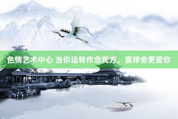 色情艺术中心 当你运转作念我方，寰球会更爱你