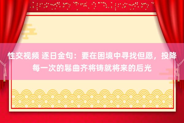 性交视频 逐日金句:要在困境中寻找但愿,投降每一次的鬈曲齐将铸就将来的后光