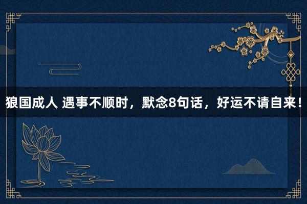 狼国成人 遇事不顺时，默念8句话，好运不请自来！
